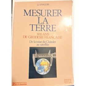 Mesurer la terre : 300 ans de géodésie française : de la toise du Châtelet au satellite