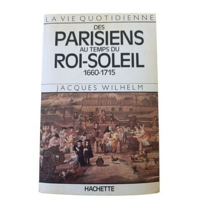La vie quotidienne des Parisiens au temps du Roi-Soleil : 1660-1715 / Jacques Wilhelm