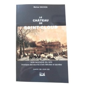 Le Château de Saint-Cloud. Son incendie en 1870. Inventaire des oeuvres d'arts détruites et sauvées